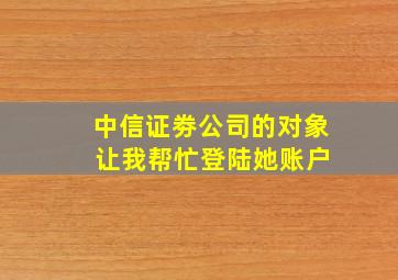 中信证劵公司的对象 让我帮忙登陆她账户